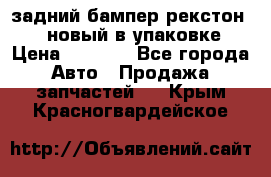 задний бампер рекстон 3   новый в упаковке › Цена ­ 8 000 - Все города Авто » Продажа запчастей   . Крым,Красногвардейское